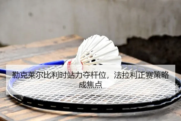 勒克莱尔比利时站力夺杆位，法拉利正赛策略成焦点