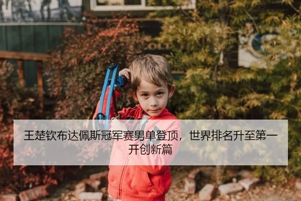 王楚钦布达佩斯冠军赛男单登顶，世界排名升至第一开创新篇
